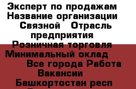 Эксперт по продажам › Название организации ­ Связной › Отрасль предприятия ­ Розничная торговля › Минимальный оклад ­ 23 000 - Все города Работа » Вакансии   . Башкортостан респ.,Баймакский р-н